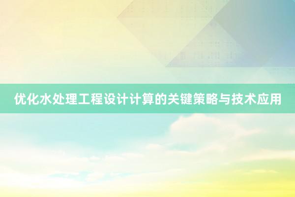 优化水处理工程设计计算的关键策略与技术应用