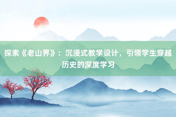 探索《老山界》：沉浸式教学设计，引领学生穿越历史的深度学习