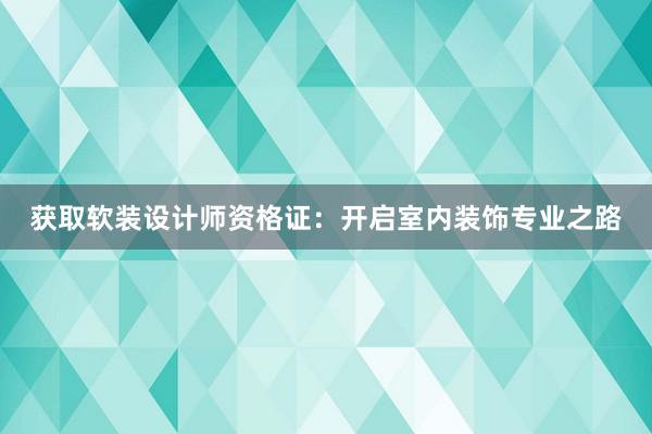 获取软装设计师资格证：开启室内装饰专业之路